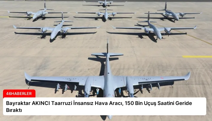 Bayraktar AKINCI Taarruzi İnsansız Hava Aracı, 150 Bin Uçuş Saatini Geride Bıraktı