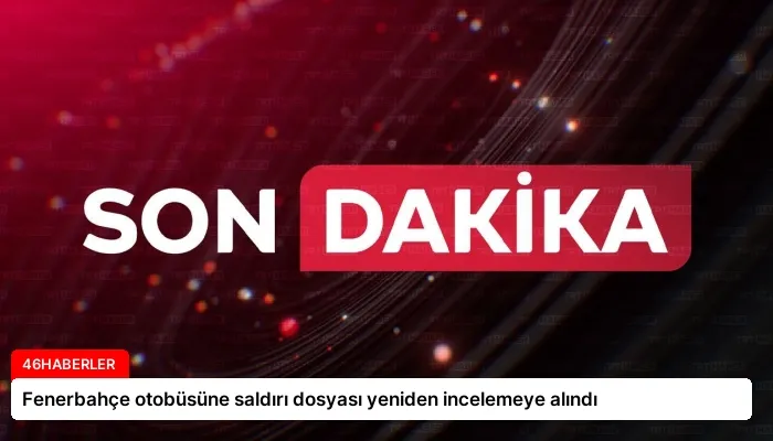 Fenerbahçe otobüsüne saldırı dosyası yeniden incelemeye alındı