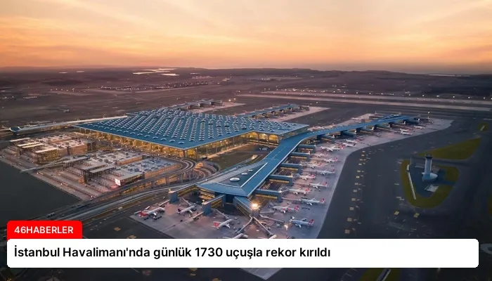 İstanbul Havalimanı’nda günlük 1730 uçuşla rekor kırıldı