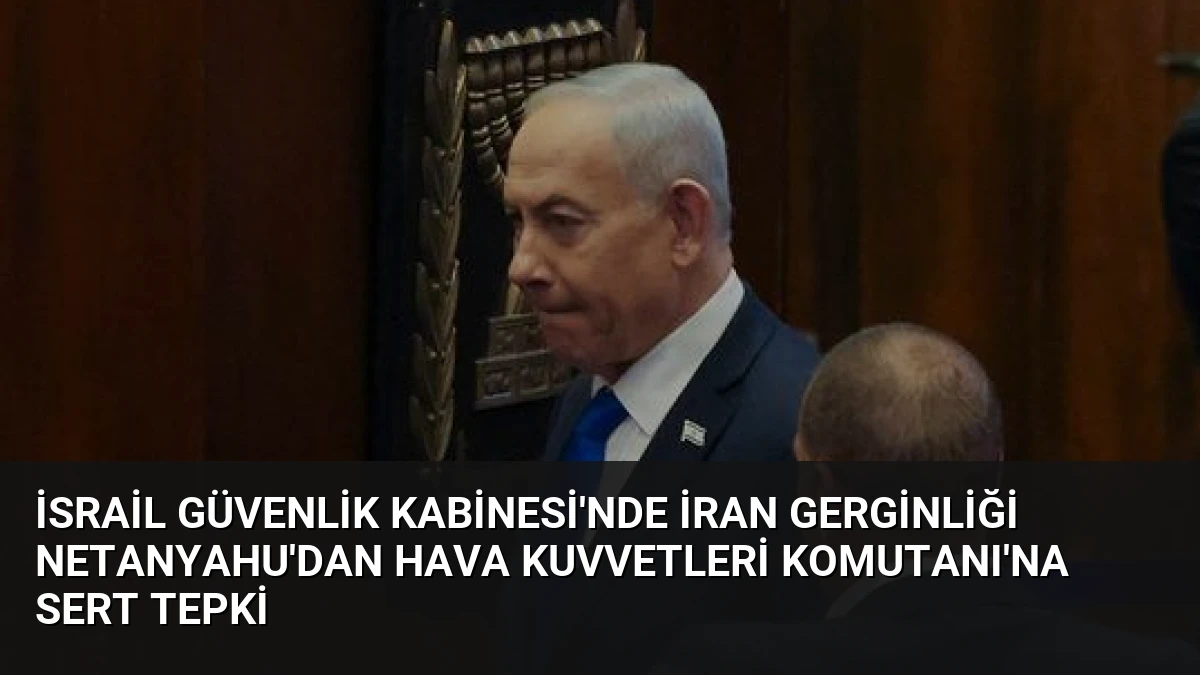 İsrail Güvenlik Kabinesi’nde İran Gerginliği Netanyahu’dan Hava Kuvvetleri Komutanı’na Sert Tepki