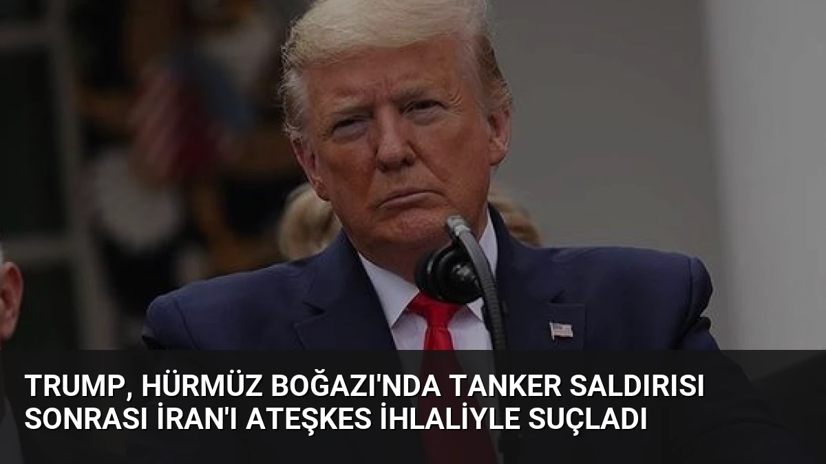 Trump, Hürmüz Boğazı’nda Tanker Saldırısı Sonrası İran’ı Ateşkes İhlaliyle Suçladı