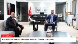 Bakan Fidan Ankara İl Emniyet Müdürü Yüksek’i kabul etti