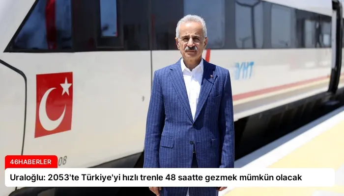Uraloğlu: 2053’te Türkiye’yi hızlı trenle 48 saatte gezmek mümkün olacak