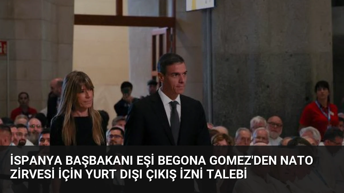 İspanya Başbakanı Eşi Begona Gomez’den NATO Zirvesi İçin Yurt Dışı Çıkış İzni Talebi