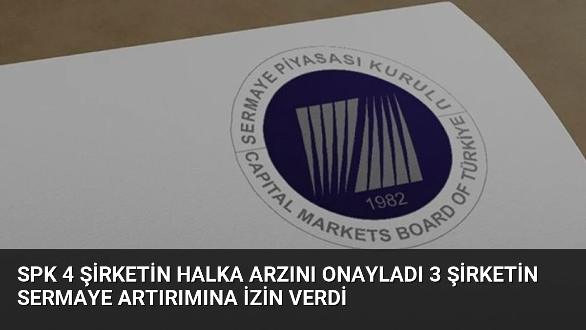 SPK 4 Şirketin Halka Arzını Onayladı 3 Şirketin Sermaye Artırımına İzin Verdi