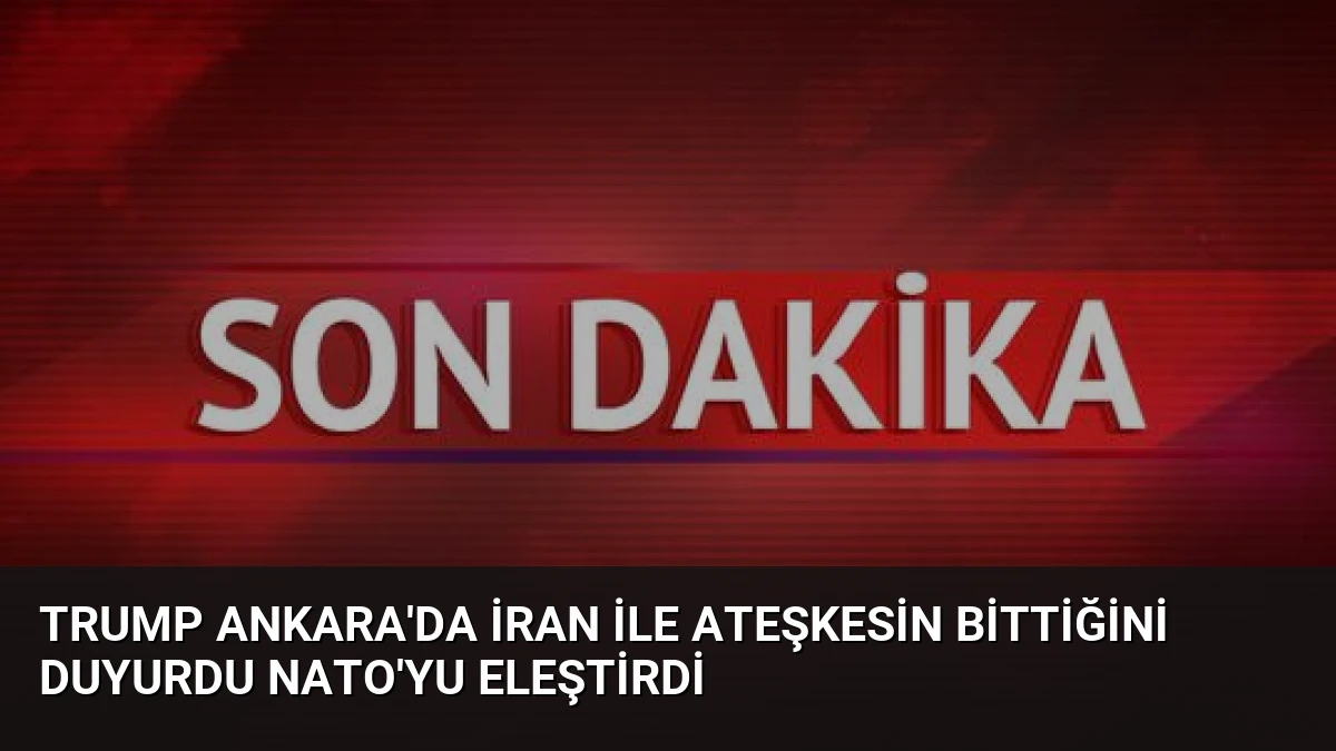 Trump Ankara’da İran ile Ateşkesin Bittiğini Duyurdu NATO’yu Eleştirdi
