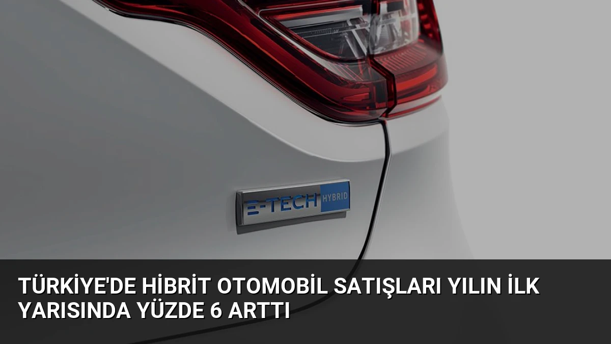 Türkiye’de Hibrit Otomobil Satışları Yılın İlk Yarısında Yüzde 6 Arttı