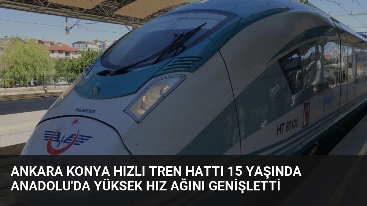 Ankara Konya Hızlı Tren Hattı 15 Yaşında Anadolu’da Yüksek Hız Ağını Genişletti