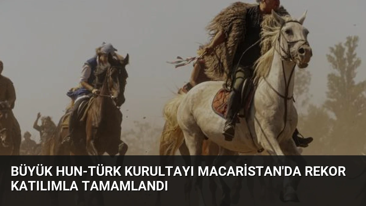 Büyük Hun-Türk Kurultayı Macaristan’da Rekor Katılımla Tamamlandı