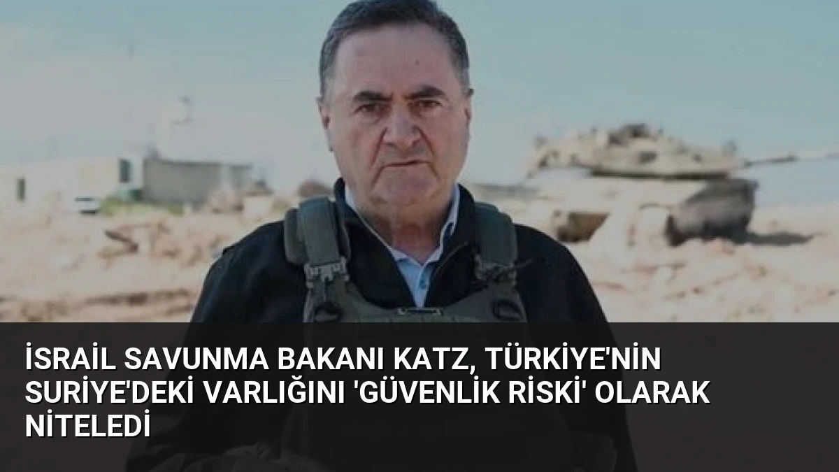 İsrail Savunma Bakanı Katz, Türkiye’nin Suriye’deki Varlığını ‘Güvenlik Riski’ Olarak Niteledi
