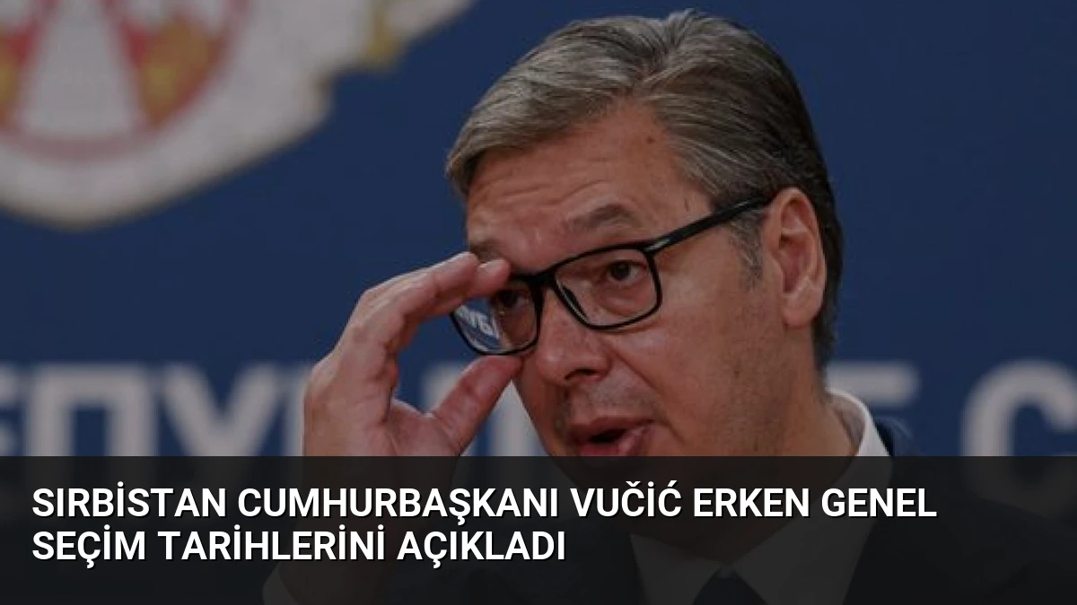 Sırbistan Cumhurbaşkanı Vučić Erken Genel Seçim Tarihlerini Açıkladı