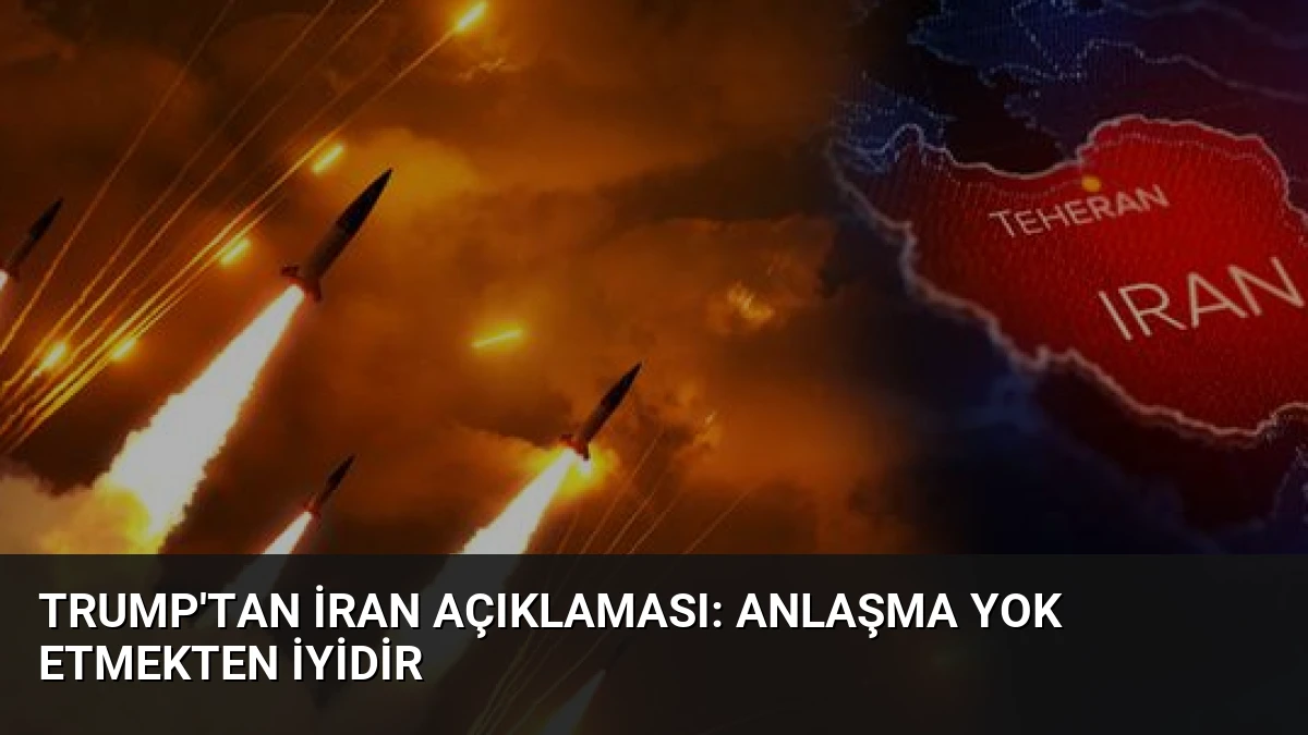 Trump’tan İran Açıklaması: Anlaşma Yok Etmekten İyidir