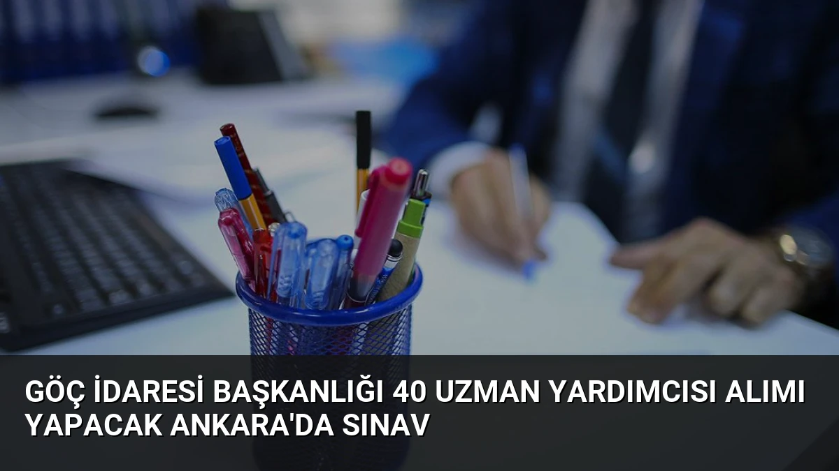 Göç İdaresi Başkanlığı 40 Uzman Yardımcısı Alımı Yapacak Ankara’da Sınav