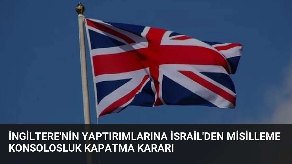 İngiltere’nin Yaptırımlarına İsrail’den Misilleme Konsolosluk Kapatma Kararı