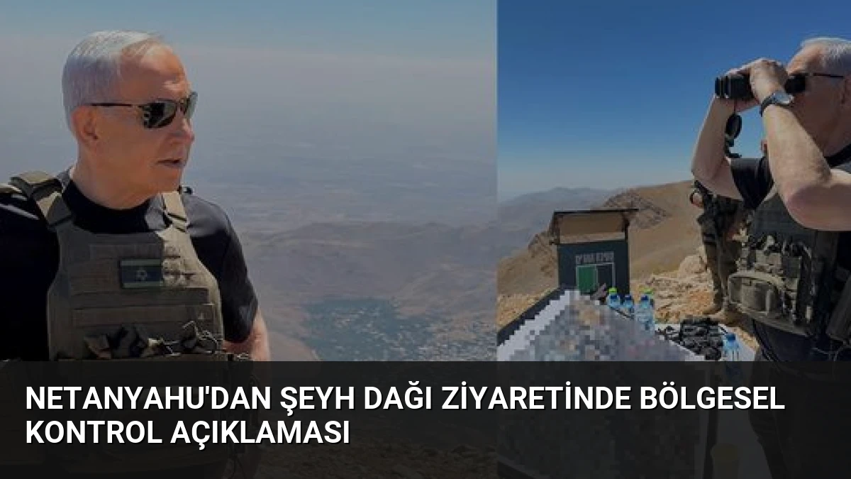 Netanyahu’dan Şeyh Dağı Ziyaretinde Bölgesel Kontrol Açıklaması