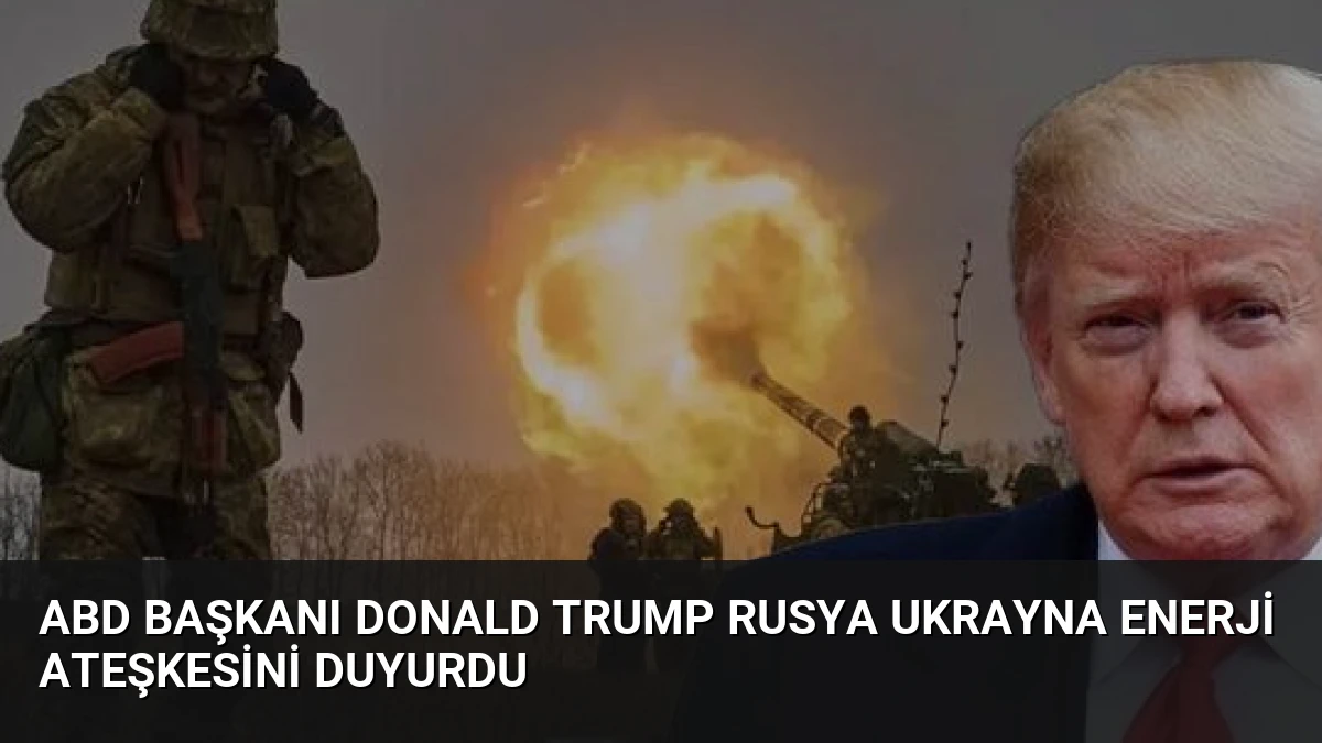 ABD Başkanı Donald Trump Rusya Ukrayna Enerji Ateşkesini Duyurdu