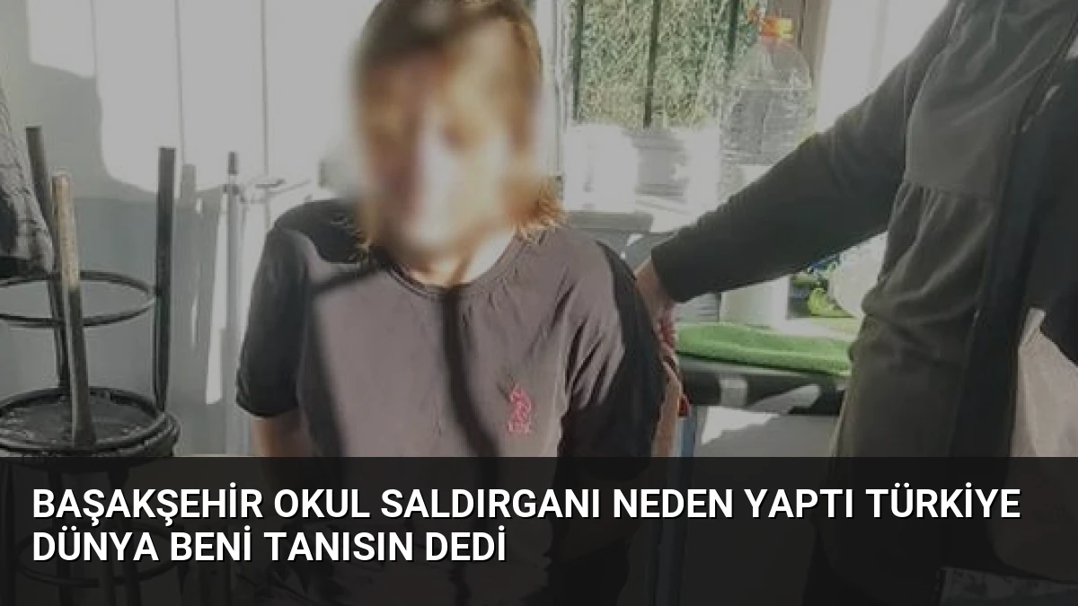 Başakşehir Okul Saldırganı Neden Yaptı Türkiye Dünya Beni Tanısın Dedi