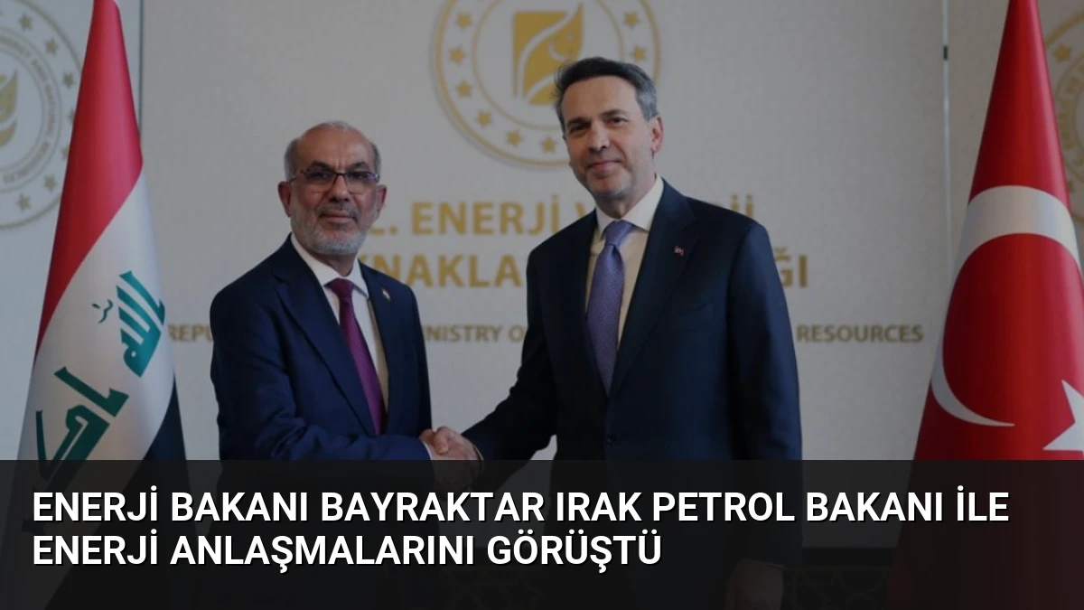 Enerji Bakanı Bayraktar Irak Petrol Bakanı ile Enerji Anlaşmalarını Görüştü