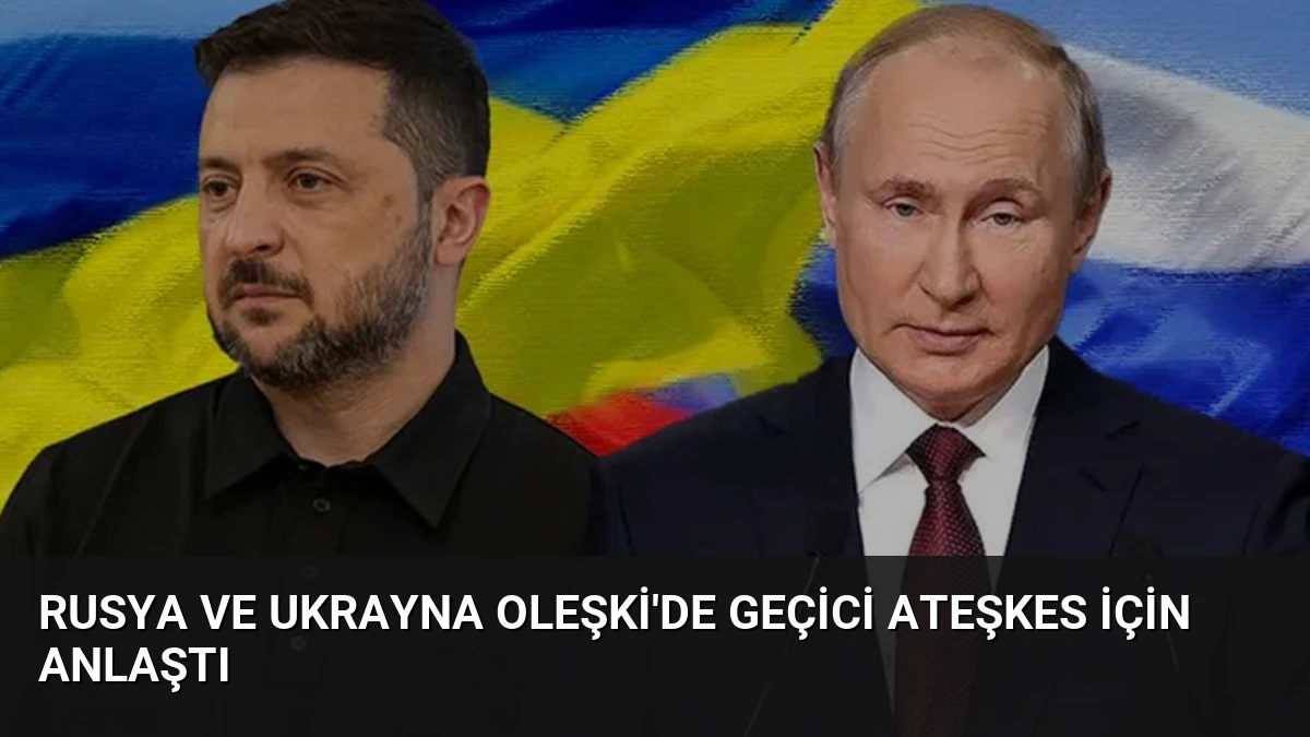 Rusya ve Ukrayna Oleşki’de Geçici Ateşkes İçin Anlaştı