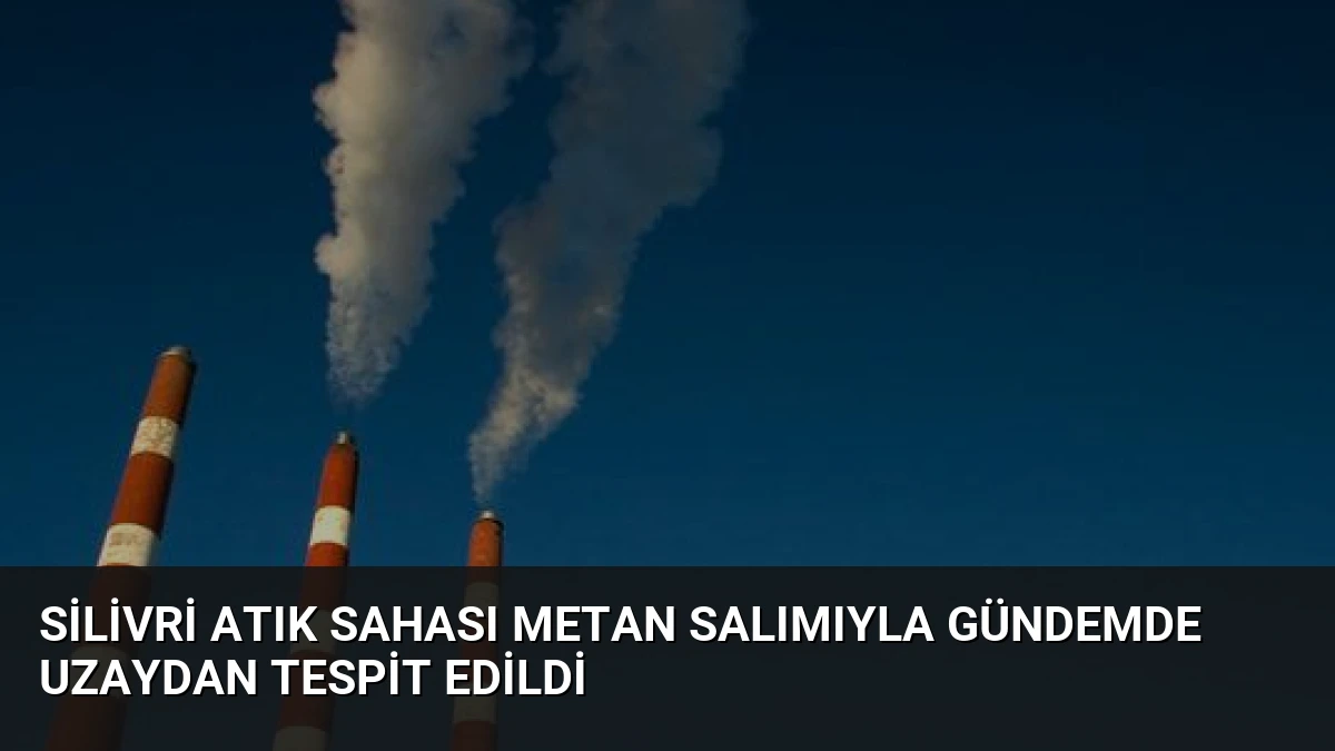Silivri Atık Sahası Metan Salımıyla Gündemde Uzaydan Tespit Edildi