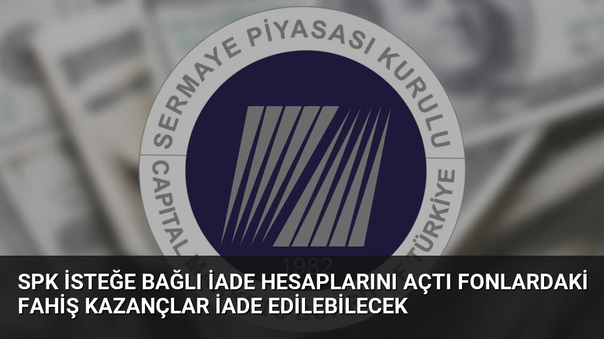 SPK İsteğe Bağlı İade Hesaplarını Açtı Fonlardaki Fahiş Kazançlar İade Edilebilecek