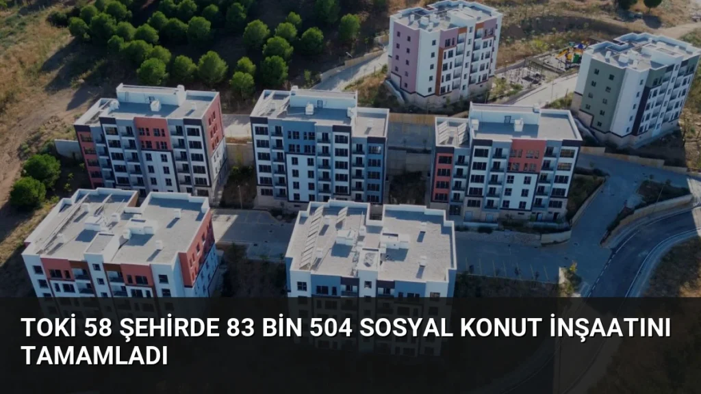 TOKİ 58 Şehirde 83 Bin 504 Sosyal Konut İnşaatını Tamamladı