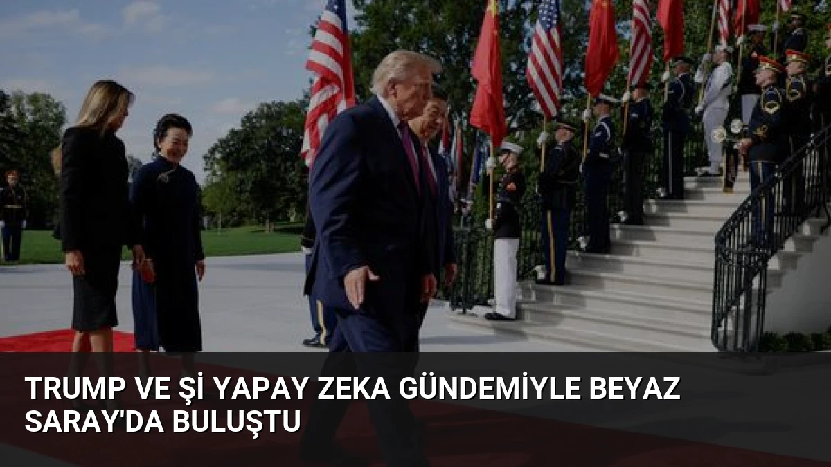 Trump ve Şi Yapay Zeka Gündemiyle Beyaz Saray’da Buluştu